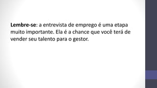 Lembre-se: a entrevista de emprego é uma etapa
muito importante. Ela é a chance que você terá de
vender seu talento para o gestor.
 