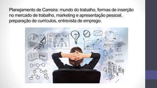 Planejamento de Carreira: mundo do trabalho, formas de inserção
no mercado de trabalho, marketing e apresentação pessoal,
preparação de currículos, entrevista de emprego.
 
