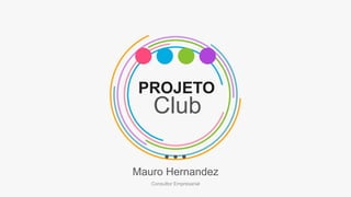 PROJETO
Club
Mauro Hernandez
Consultor Empresarial
 