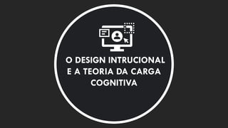 O DESIGN INTRUCIONAL
E A TEORIA DA CARGA
COGNITIVA
 