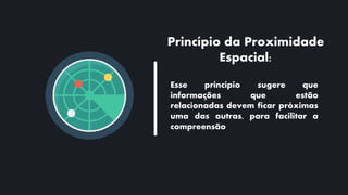 Princípio da Proximidade
Espacial:
Esse princípio sugere que
informações que estão
relacionadas devem ficar próximas
uma das outras, para facilitar a
compreensão
 