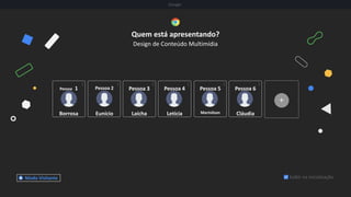 Quem está apresentando?
Design de Conteúdo Multimídia
Exibir na inicialização
Google
Modo Visitante
Pessoa 1
Borrosa
Pessoa 2
Eunício
Pessoa 3
Laícha
Pessoa 4
Letícia
Pessoa 5
Marinilson
Pessoa 6
Cláudia
 