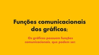 Funções comunicacionais
dos gráficos;
Os gráficos possuem funções
comunicacionais, que podem ser:
 