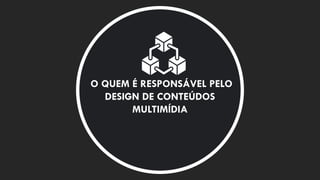 O QUEM É RESPONSÁVEL PELO
DESIGN DE CONTEÚDOS
MULTIMÍDIA
 
