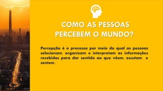 COMO AS PESSOAS
PERCEBEM O MUNDO?
Percepção é o processo por meio do qual as pessoas
selecionam, organizam e interpretam as informações
recebidas para dar sentido ao que vêem, escutam e
sentem.
 