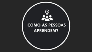COMO AS PESSOAS
APRENDEM?
 