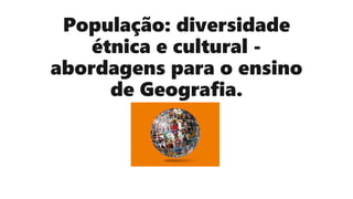 População: diversidade
étnica e cultural -
abordagens para o ensino
de Geografia.
 