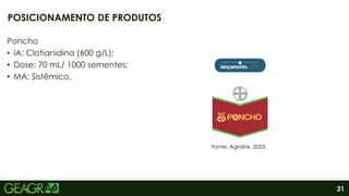 31
Poncho
• IA: Clotianidina (600 g/L);
• Dose: 70 mL/ 1000 sementes;
• MA: Sistêmico.
POSICIONAMENTO DE PRODUTOS
Fonte: Agrolink, 2023.
 