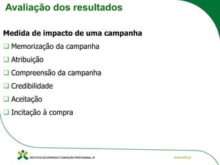 Avaliação dos resultados
Medida de impacto de uma campanha
❑ Memorização da campanha
❑ Atribuição
❑ Compreensão da campanha
❑ Credibilidade
❑ Aceitação
❑ Incitação à compra
 