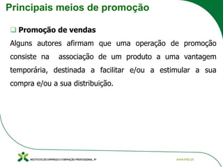 Principais meios de promoção
❑ Promoção de vendas
Alguns autores afirmam que uma operação de promoção
consiste na associação de um produto a uma vantagem
temporária, destinada a facilitar e/ou a estimular a sua
compra e/ou a sua distribuição.
 