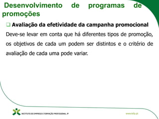 Desenvolvimento de programas de
promoções
❑ Avaliação da efetividade da campanha promocional
Deve-se levar em conta que há diferentes tipos de promoção,
os objetivos de cada um podem ser distintos e o critério de
avaliação de cada uma pode variar.
 