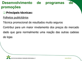 Desenvolvimento de programas de
promoções
❑ Principais técnicas:
Folhetos publicitários
Técnica promocional de resultados muito seguros
Contribui para um maior nivelamento dos preços do mercado
dado que gera normalmente uma reação das outras cadeias
de lojas
 