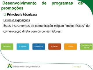 Desenvolvimento de programas de
promoções
❑ Principais técnicas:
Feiras e exposições
Estes instrumentos de comunicação exigem “meios físicos” de
comunicação direta com os consumidores:
 