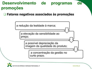 Desenvolvimento de programas de
promoções
❑ Fatores negativos associados às promoções
a redução da lealdade à marca;
a elevação da sensibilidade ao
preço;
a possível depreciação da
imagem da qualidade do produto;
a concentração da gestão no
curto prazo.
 