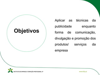 Aplicar as técnicas da
publicidade enquanto
forma de comunicação,
divulgação e promoção dos
produtos/ serviços da
empresa
Objetivos
 