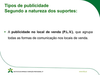 Tipos de publicidade
Segundo a natureza dos suportes:
▪ A publicidade no local de venda (P.L.V.), que agrupa
todas as formas de comunicação nos locais de venda.
 
