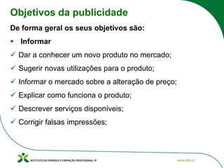 Objetivos da publicidade
De forma geral os seus objetivos são:
▪ Informar
✓ Dar a conhecer um novo produto no mercado;
✓ Sugerir novas utilizações para o produto;
✓ Informar o mercado sobre a alteração de preço;
✓ Explicar como funciona o produto;
✓ Descrever serviços disponíveis;
✓ Corrigir falsas impressões;
 