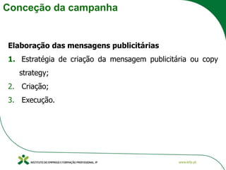 Conceção da campanha
Elaboração das mensagens publicitárias
1. Estratégia de criação da mensagem publicitária ou copy
strategy;
2. Criação;
3. Execução.
 