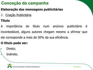 Conceção da campanha
Elaboração das mensagens publicitárias
2. Criação Publicitária
Título
A importância do título num anúncio publicitário é
incontestável, alguns autores chegam mesmo a afirmar que
ele corresponde a mais de 50% da sua eficiência.
O título pode ser:
• Direto;
• Indireto.
 