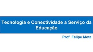 Tecnologia e Conectividade a Serviço da
Educação
Prof. Felipe Mota
 