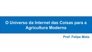 O Universo da Internet das Coisas para a
Agricultura Moderna
Prof. Felipe Mota
 