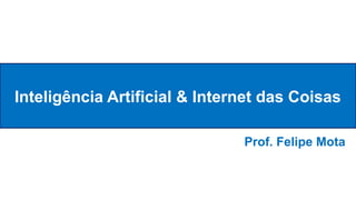 Inteligência Artificial & Internet das Coisas
Prof. Felipe Mota
 