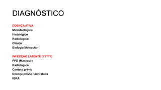 DIAGNÓSTICO
DOENÇA ATIVA
Microbiológico
Histológico
Radiológico
Clinico
Biologia Molecular
INFECÇÃO LATENTE (?????)
PPD (Mantoux)
Radiológico
Contato prévio
Doença prévia não tratada
IGRA
 