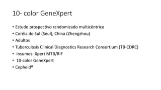 10- color GeneXpert
• Estudo prospectivo randomizado multicêntrico
• Coréia do Sul (Seul), China (Zhengzhou)
• Adultos
• Tuberculosis Clinical Diagnostics Research Consortium (TB-CDRC)
• Insumos: Xpert MTB/RIF
• 10-color GeneXpert
• Cepheid®
 