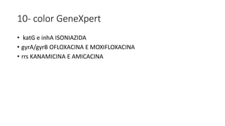 10- color GeneXpert
• katG e inhA ISONIAZIDA
• gyrA/gyrB OFLOXACINA E MOXIFLOXACINA
• rrs KANAMICINA E AMICACINA
 
