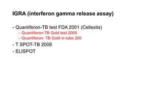 IGRA (interferon gamma release assay)
- Quantiferon-TB test FDA 2001 (Cellestis)
- Quantiferon-TB Gold test 2005
- Quantiferon- TB Gold in tube 200
- T SPOT-TB 2008
- ELISPOT
 