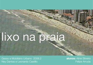 lixo na praia
Gesso e Mobiliário Urbano 2008.2   alunos: Aline Silveira
Ney Dantas e Leonardo Castillo            Felipe Arruda
 