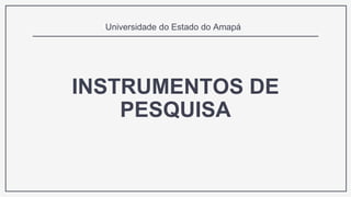 INSTRUMENTOS DE
PESQUISA
Universidade do Estado do Amapá
 