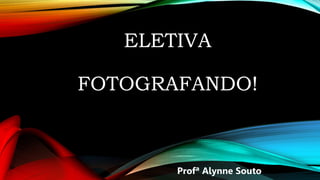 ELETIVA
FOTOGRAFANDO!
Profª Alynne Souto
 
