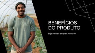 BENEFÍCIOS
DO PRODUTO
Loja online e swap de mercado
 
