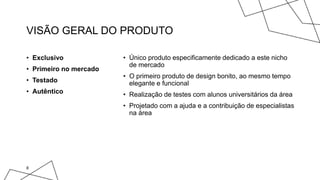 VISÃO GERAL DO PRODUTO
• Exclusivo
• Primeiro no mercado
• Testado
• Autêntico
• Único produto especificamente dedicado a este nicho
de mercado
• O primeiro produto de design bonito, ao mesmo tempo
elegante e funcional
• Realização de testes com alunos universitários da área
• Projetado com a ajuda e a contribuição de especialistas
na área
8
 