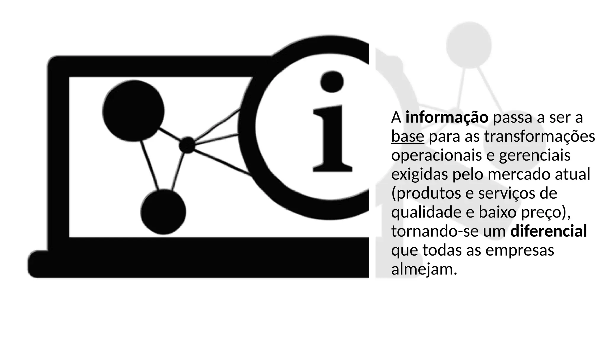 A informação passa a ser a
base para as transformações
operacionais e gerenciais
exigidas pelo mercado atual
(produtos e serviços de
qualidade e baixo preço),
tornando-se um diferencial
que todas as empresas
almejam.
 