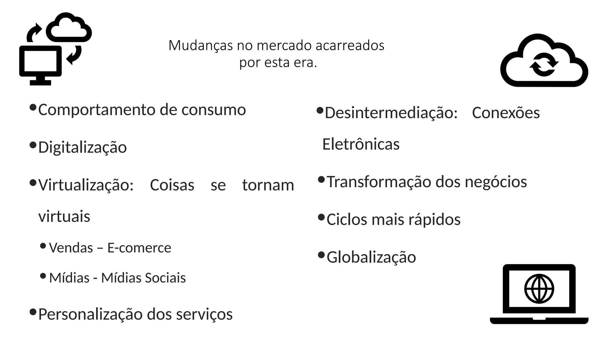 Mudanças no mercado acarreados
por esta era.
Comportamento de consumo
Digitalização
Virtualização: Coisas se tornam
virtuais
Vendas – E-comerce
Mídias - Mídias Sociais
Personalização dos serviços
Desintermediação: Conexões
Eletrônicas
Transformação dos negócios
Ciclos mais rápidos
Globalização
 