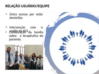 RELAÇÃO USUÁRIO/EQUIPE
• Colaboração da família
sobre a terapêutica do
paciente.
• Único acesso por visita
domiciliar.
• Intervenção com o
auxilio da ACS .
 