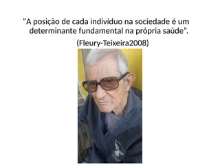 “A posição de cada indivíduo na sociedade é um
determinante fundamental na própria saúde”.
(Fleury-Teixeira2008)
 