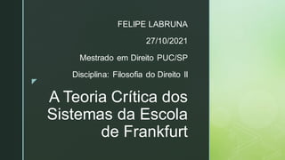 z
A Teoria Crítica dos
Sistemas da Escola
de Frankfurt
FELIPE LABRUNA
27/10/2021
Mestrado em Direito PUC/SP
Disciplina: Filosofia do Direito II
 