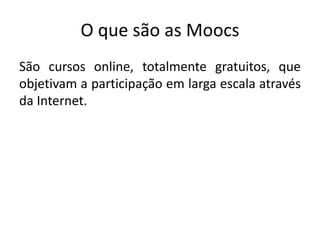 O que são as Moocs
São cursos online, totalmente gratuitos, que
objetivam a participação em larga escala através
da Internet.
 