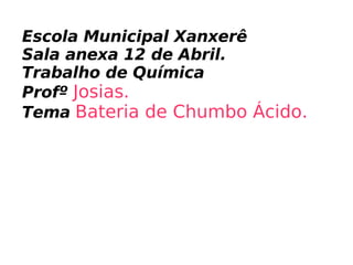 Escola Municipal Xanxerê  Sala anexa 12 de Abril. Trabalho de Química Profº  Josias. Tema   Bateria de Chumbo Ácido. 