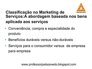 Classificação no Marketing de  Serviços:A abordagem baseada nos bens aplicada aos serviços   Conveniência, compra e especialidade do produto Benefícios duráveis versus não-duráveis Serviços para o consumidor versus  de empresa para empresa www.professorjoelazevedo.blogspot.com 