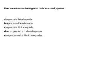 e) as propostas I e III são adequadas. d) as propostas I e II são adequadas. c) a proposta III é adequada. b) a proposta II é adequada. a) a proposta I é adequada. Para um meio ambiente global mais saudável, apenas  