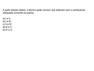 A partir desses dados, o técnico pôde concluir que estavam com o combustível adequado somente os postos: a) I e II. b) I e III. c) II e IV. d) III e V. e) IV e V. 