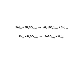 2Al (S)  + 3H 2 SO 4 (aq)        Al 2  (SO 4  ) 3(aq)  + 3H 2 (g) Fe (S)  + H 2 SO 4   (aq)        FeSO 4(aq)  + H 2   (g)   