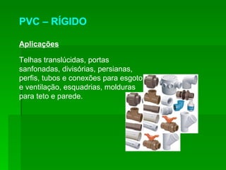 PVC – RÍGIDO Aplicações Telhas translúcidas, portas sanfonadas, divisórias, persianas, perfis, tubos e conexões para esgoto e ventilação, esquadrias, molduras para teto e parede. 