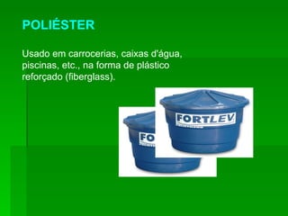POLIÉSTER Usado em carrocerias, caixas d'água, piscinas, etc., na forma de plástico reforçado (fiberglass). 