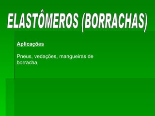 ELASTÔMEROS (BORRACHAS) Aplicações Pneus, vedações, mangueiras de borracha. 