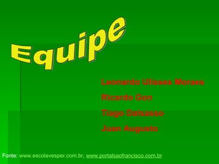 Equipe Leonardo Ulisses Moraes Ricardo Gon Tiago Dalsasso Juan Augusto Fonte:  www.escolavesper.com.br ,  www.portalsaofrancisco.com.br 